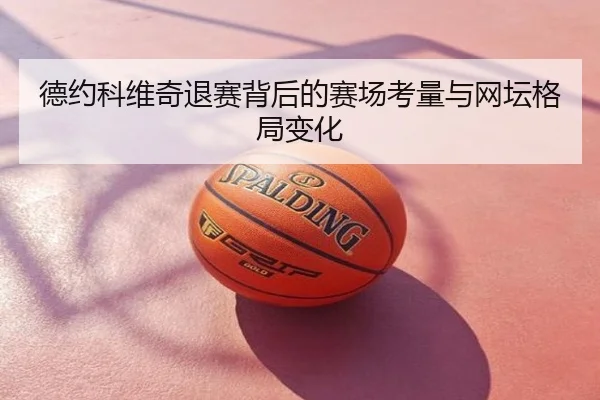德约科维奇退赛背后的赛场考量与网坛格局变化