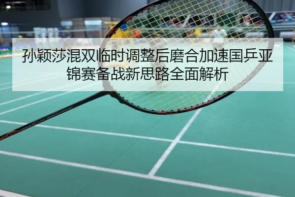 孙颖莎混双临时调整后磨合加速国乒亚锦赛备战新思路全面解析