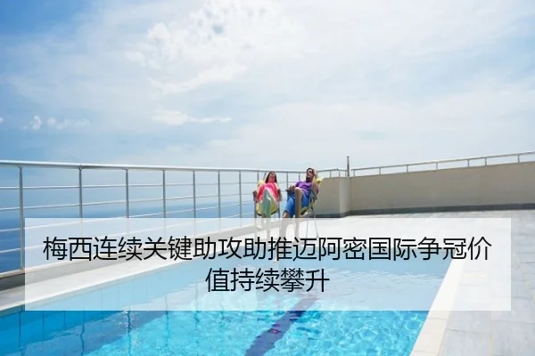 梅西连续关键助攻助推迈阿密国际争冠价值持续攀升