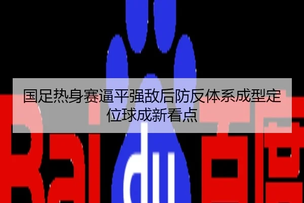 国足热身赛逼平强敌后防反体系成型定位球成新看点