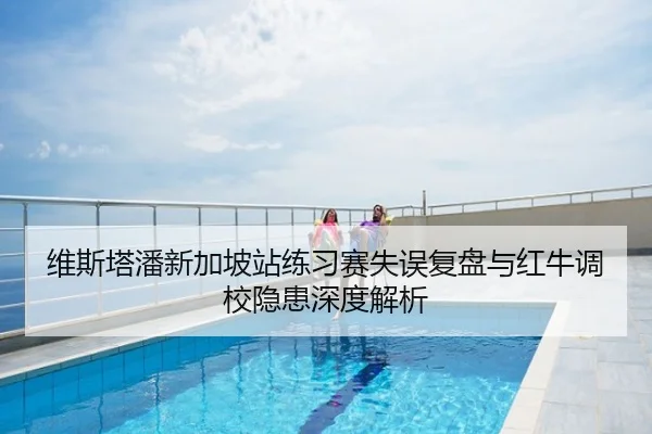 维斯塔潘新加坡站练习赛失误复盘与红牛调校隐患深度解析