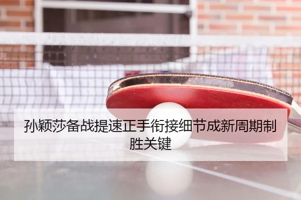 孙颖莎备战提速正手衔接细节成新周期制胜关键