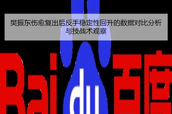 樊振东伤愈复出后反手稳定性回升的数据对比分析与技战术观察